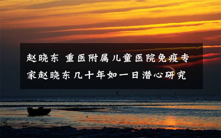 赵晓东 重医附属儿童医院免疫专家赵晓东几十年如一日潜心研究 为先天性免疫缺陷孩子寻找生的希望