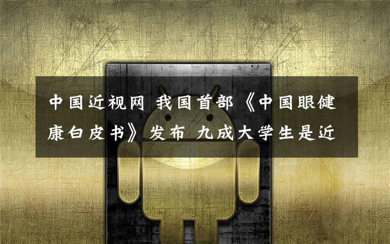 中国近视网 我国首部《中国眼健康白皮书》发布 九成大学生是近视眼