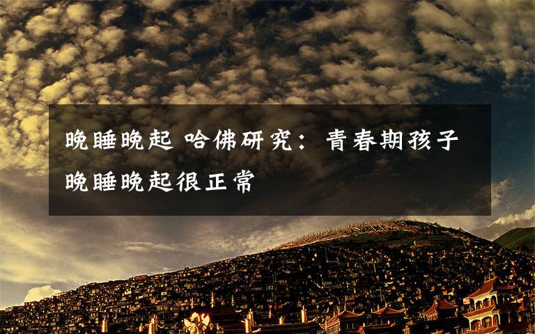 晚睡晚起 哈佛研究:青春期孩子晚睡晚起很正常
