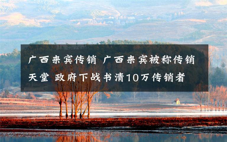 广西来宾传销 广西来宾被称传销天堂 政府下战书清10万传销者