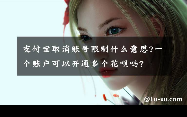 支付宝取消账号限制什么意思?一个账户可以开通多个花呗吗?