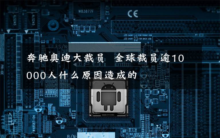 奔驰奥迪大裁员  全球裁员逾10000人什么原因造成的