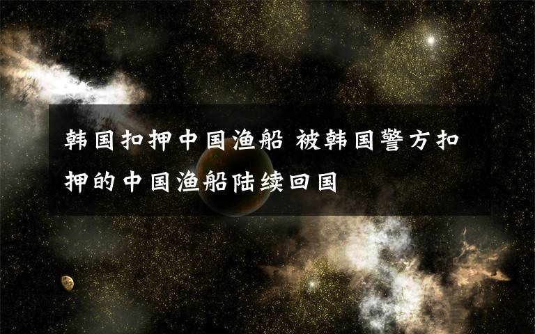 韩国扣押中国渔船 被韩国警方扣押的中国渔船陆续回国