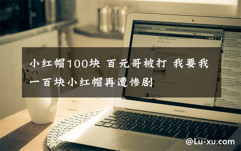小红帽100块 百元哥被打 我要我一百块小红帽再遭惨剧