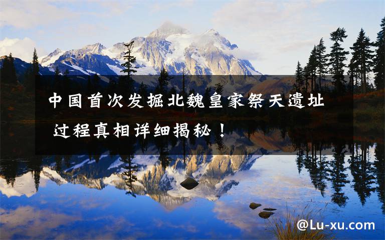 中国首次发掘北魏皇家祭天遗址 过程真相详细揭秘!