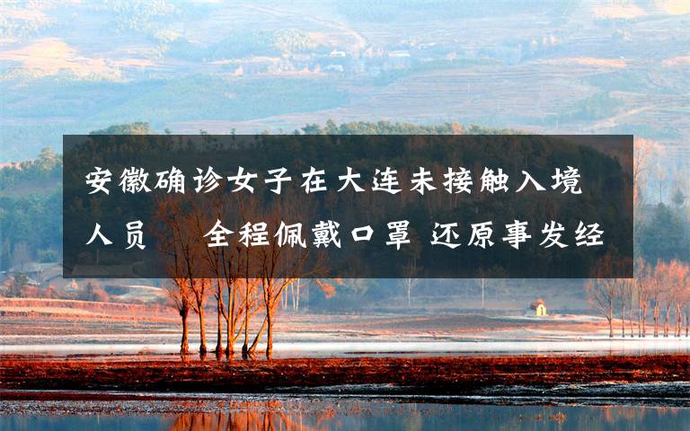 安徽确诊女子在大连未接触入境人员  全程佩戴口罩 还原事发经过及背后真相!