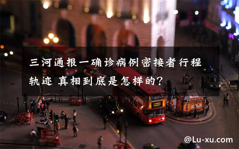 三河通报一确诊病例密接者行程轨迹 真相到底是怎样的?