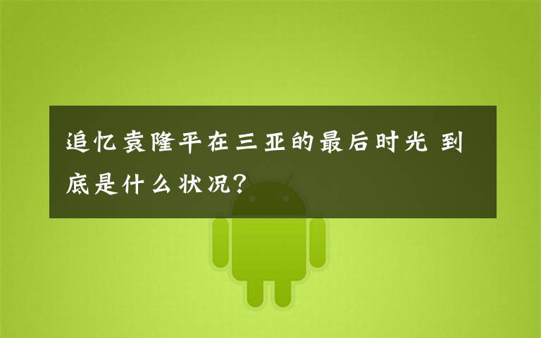 追忆袁隆平在三亚的最后时光 到底是什么状况？