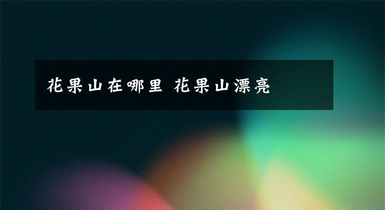 花果山在哪里 花果山漂亮