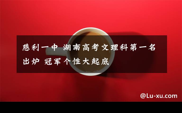 慈利一中 湖南高考文理科第一名出炉 冠军个性大起底