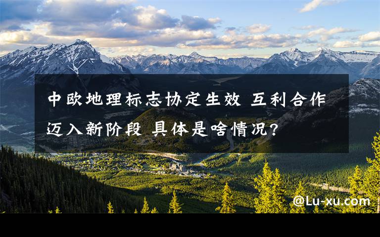中欧地理标志协定生效 互利合作迈入新阶段 具体是啥情况?