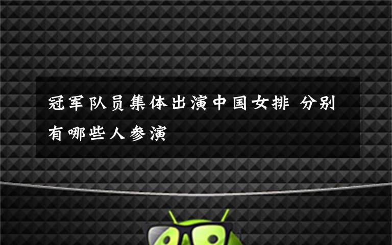 冠军队员集体出演中国女排 分别有哪些人参演