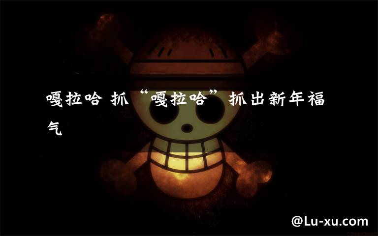 嘎拉哈 抓“嘎拉哈”抓出新年福气