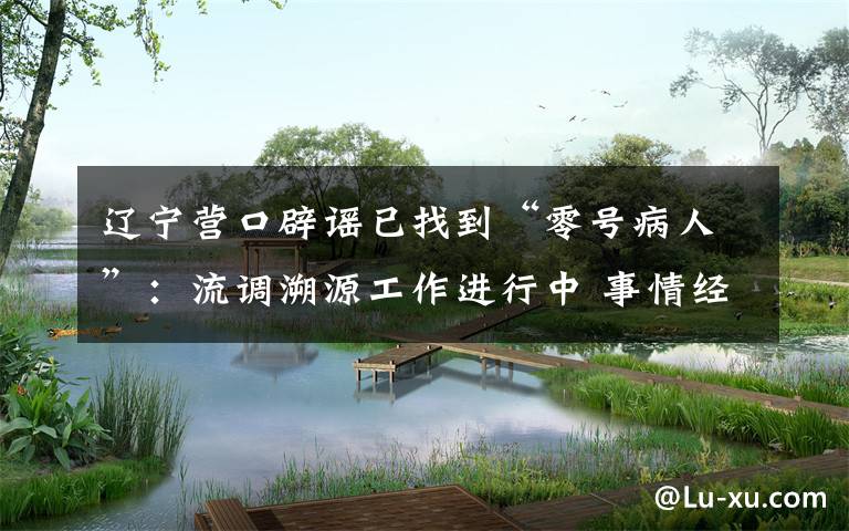 辽宁营口辟谣已找到“零号病人”:流调溯源工作进行中 事情经过真相揭秘!