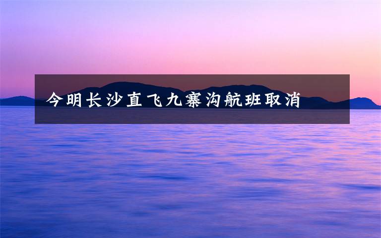 今明长沙直飞九寨沟航班取消