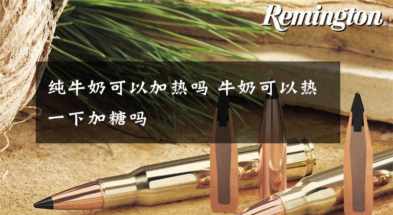 纯牛奶可以加热吗 牛奶可以热一下加糖吗