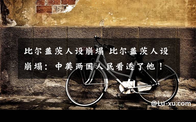 比尔盖茨人设崩塌 比尔盖茨人设崩塌:中美两国人民看透了他!