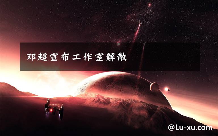 邓超宣布工作室解散