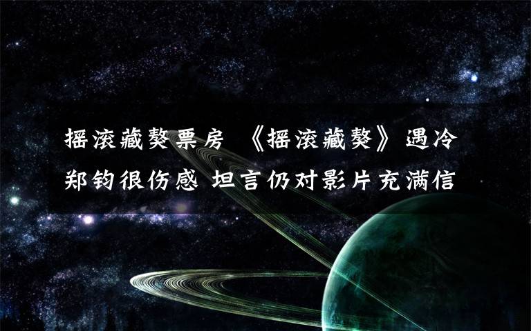 摇滚藏獒票房 《摇滚藏獒》遇冷郑钧很伤感 坦言仍对影片充满信心