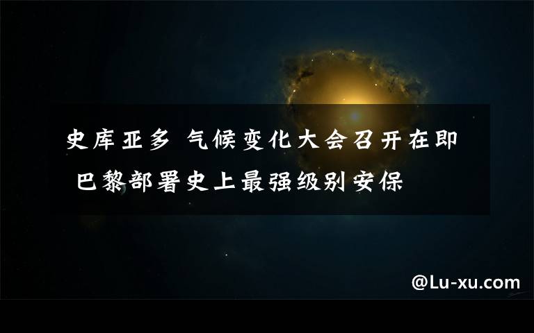 史库亚多 气候变化大会召开在即 巴黎部署史上最强级别安保