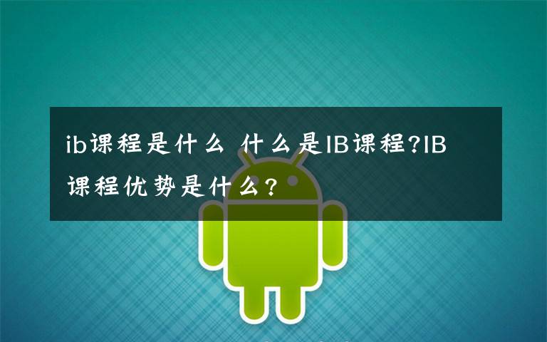 ib课程是什么 什么是IB课程?IB课程优势是什么?