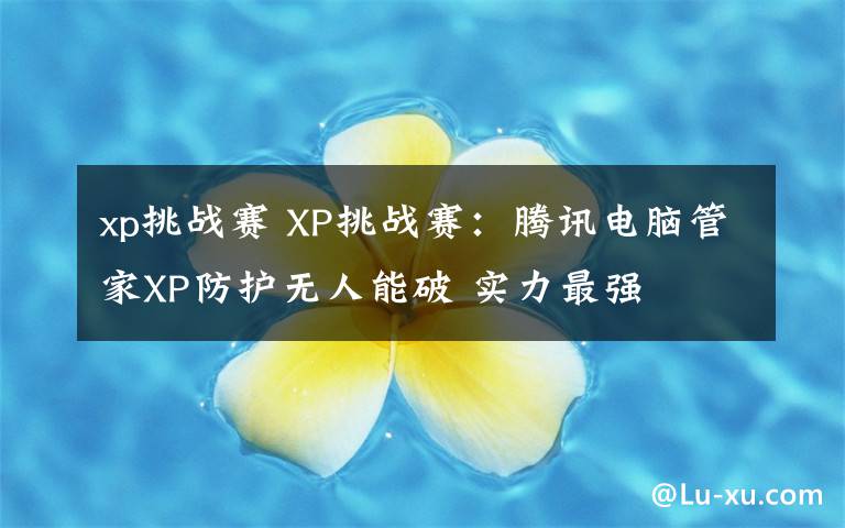 xp挑战赛 XP挑战赛:腾讯电脑管家XP防护无人能破 实力最强