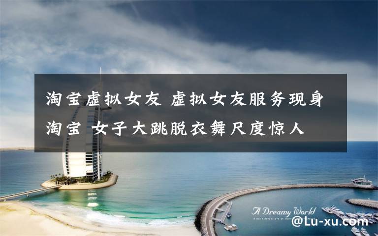 淘宝虚拟女友 虚拟女友服务现身淘宝 女子大跳脱衣舞尺度惊人