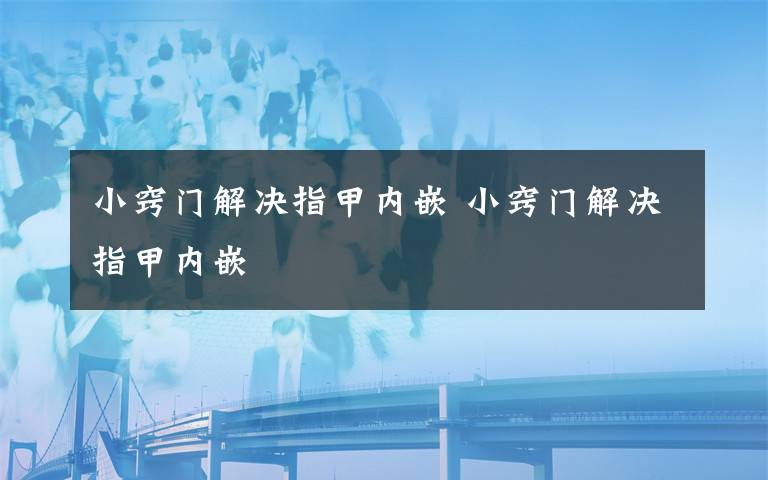 小窍门解决指甲内嵌 小窍门解决指甲内嵌