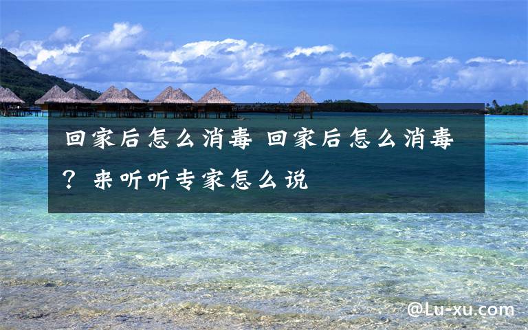 回家后怎么消毒 回家后怎么消毒？来听听专家怎么说