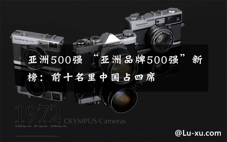 亚洲500强 “亚洲品牌500强”新榜：前十名里中国占四席