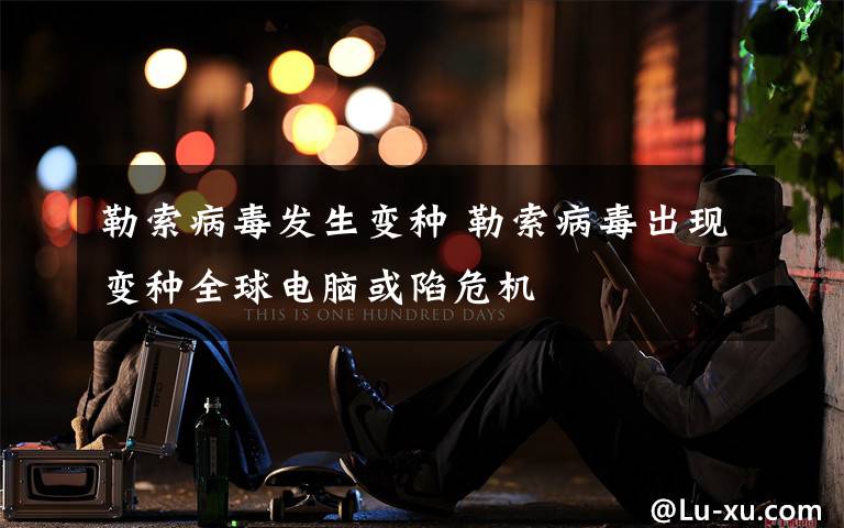 勒索病毒发生变种 勒索病毒出现变种全球电脑或陷危机