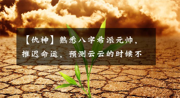 【仇神】熟悉八字希派元帅,推迟命运,预测云云的时候不必担心。