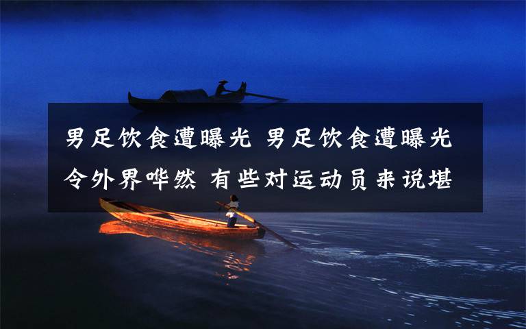 男足饮食遭曝光 男足饮食遭曝光令外界哗然 有些对运动员来说堪称是“杀手食物”