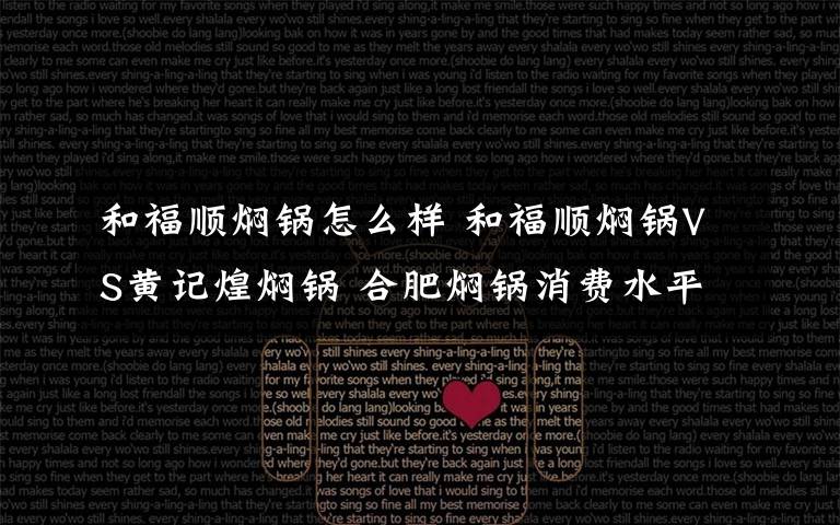 和福顺焖锅怎么样 和福顺焖锅VS黄记煌焖锅 合肥焖锅消费水平人气大比拼