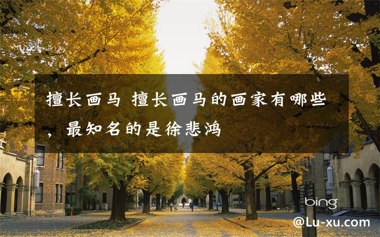 擅长画马 擅长画马的画家有哪些,最知名的是徐悲鸿