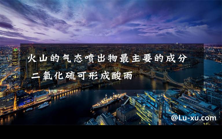火山的气态喷出物最主要的成分 二氧化硫可形成酸雨