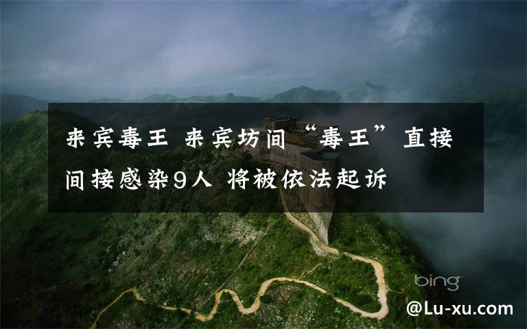 来宾毒王 来宾坊间“毒王”直接间接感染9人 将被依法起诉