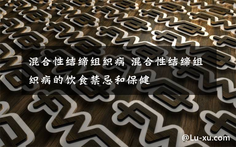 混合性结缔组织病 混合性结缔组织病的饮食禁忌和保健