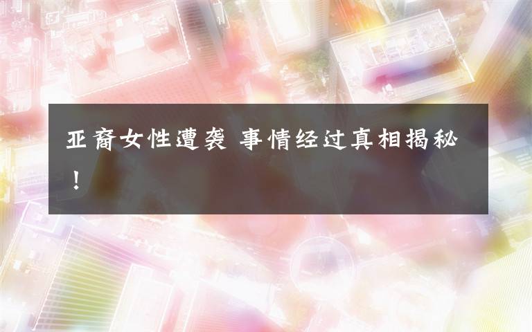 亚裔女性遭袭 事情经过真相揭秘!