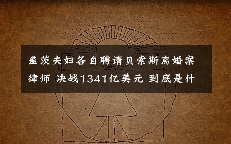 盖茨夫妇各自聘请贝索斯离婚案律师 决战1341亿美元 到底是什么状况?