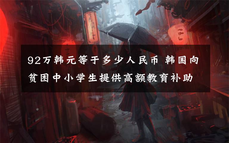 92万韩元等于多少人民币 韩国向贫困中小学生提供高额教育补助 最高1.6万