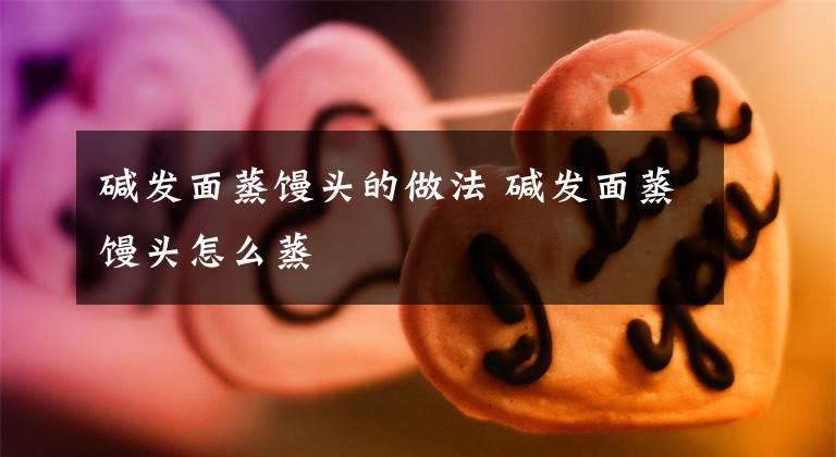 碱发面蒸馒头的做法 碱发面蒸馒头怎么蒸