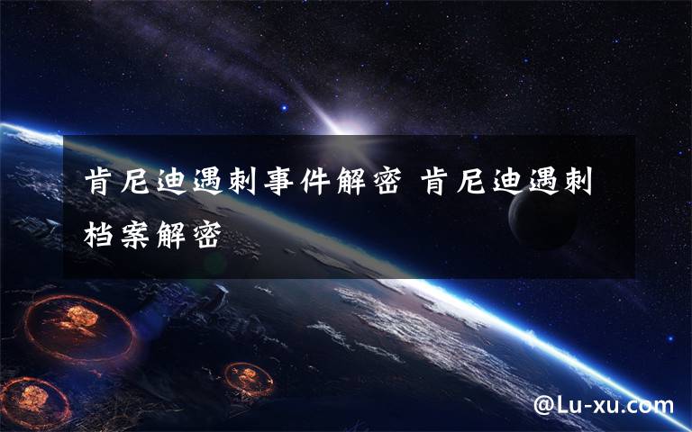 肯尼迪遇刺事件解密 肯尼迪遇刺档案解密