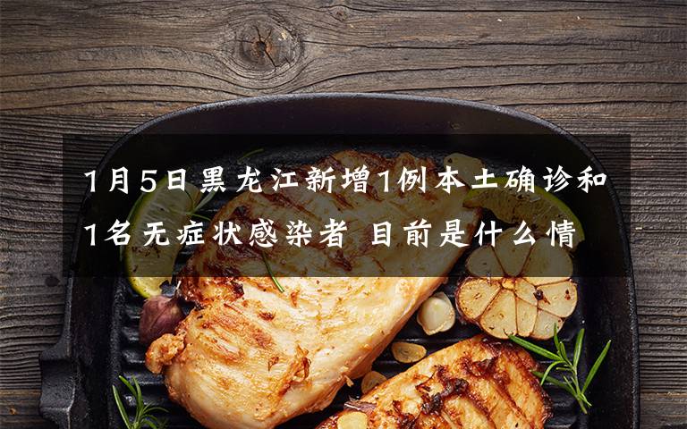 1月5日黑龙江新增1例本土确诊和1名无症状感染者 目前是什么情况？