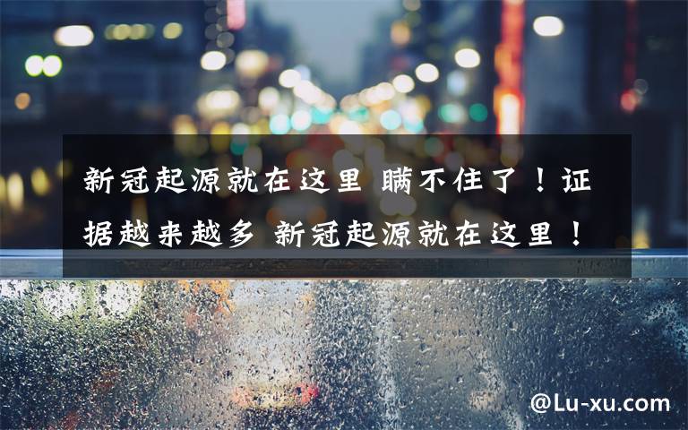 新冠起源就在这里 瞒不住了！证据越来越多 新冠起源就在这里！