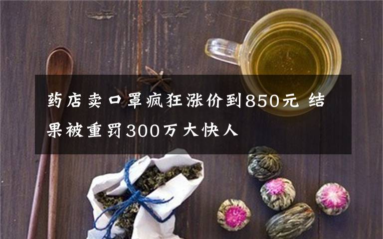 药店卖口罩疯狂涨价到850元 结果被重罚300万大快人