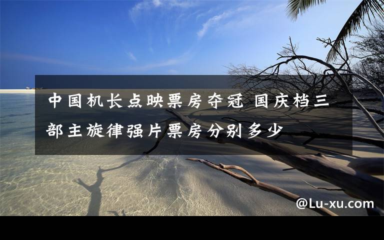 中国机长点映票房夺冠 国庆档三部主旋律强片票房分别多少