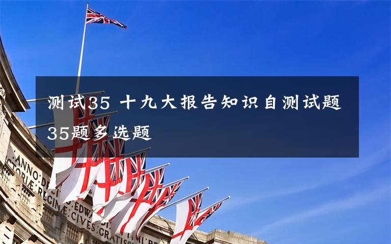 测试35 十九大报告知识自测试题35题多选题