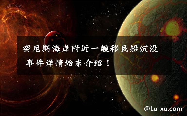 突尼斯海岸附近一艘移民船沉没 事件详情始末介绍!