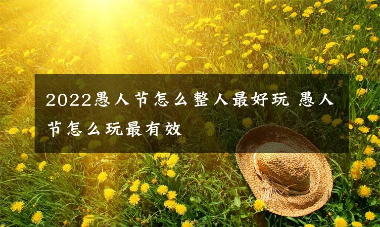 2022愚人节怎么整人最好玩 愚人节怎么玩最有效